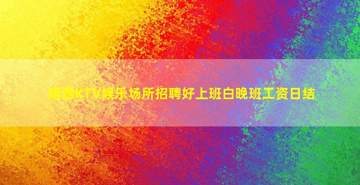鸡西KTV娱乐场所招聘好上班白晚班工资日结